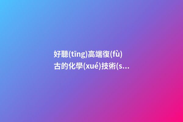 好聽(tīng)高端復(fù)古的化學(xué)技術(shù)公司名字 推薦看下這些-第1張-公司起名-玄機(jī)派